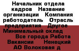 Начальник отдела кадров › Название организации ­ Компания-работодатель › Отрасль предприятия ­ Другое › Минимальный оклад ­ 27 000 - Все города Работа » Вакансии   . Ненецкий АО,Волоковая д.